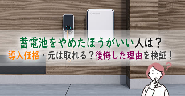 蓄電池をやめたほうがいい人は？導入価格や、何年で元が取れるの？後悔した理由を検証！