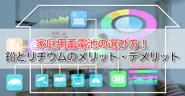 家庭用蓄電池の選び方！鉛蓄電池とリチウムイオン蓄電池のメリット・デメリットを解説