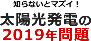 知らないとマズイ!太陽光発電の2019年問題
