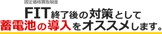 固定価格買取制度 FIT終了後の対策として蓄電池の導入をオススメします。